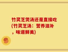 竹灵芝煲汤还是直接吃(竹灵芝汤：营养滋补，味道鲜美)