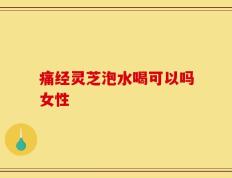 痛经灵芝泡水喝可以吗女性