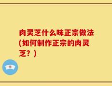 肉灵芝什么味正宗做法(如何制作正宗的肉灵芝？)