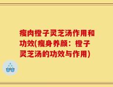 瘦肉橙子灵芝汤作用和功效(瘦身养颜：橙子灵芝汤的功效与作用)
