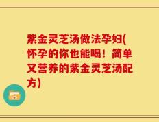 紫金灵芝汤做法孕妇(怀孕的你也能喝！简单又营养的紫金灵芝汤配方)