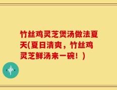 竹丝鸡灵芝煲汤做法夏天(夏日清爽，竹丝鸡灵芝鲜汤来一碗！)