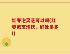 红枣泡灵芝可以喝(红枣灵芝泡饮，好处多多!)