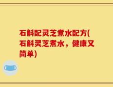 石斛配灵芝煮水配方(石斛灵芝煮水，健康又简单)