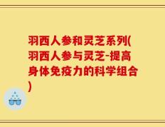 羽西人参和灵芝系列(羽西人参与灵芝-提高身体免疫力的科学组合)