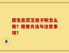 原生态灵芝孢子粉怎么用？使用方法与注意事项？
