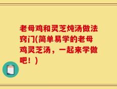 老母鸡和灵芝炖汤做法窍门(简单易学的老母鸡灵芝汤，一起来学做吧！)