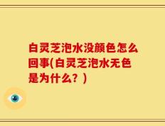 白灵芝泡水没颜色怎么回事(白灵芝泡水无色是为什么？)