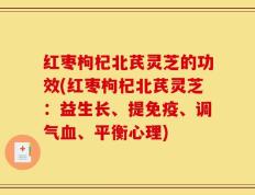 红枣枸杞北芪灵芝的功效(红枣枸杞北芪灵芝：益生长、提免疫、调气血、平衡心理)