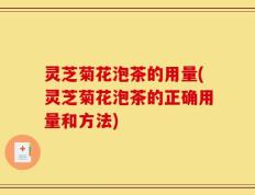 灵芝菊花泡茶的用量(灵芝菊花泡茶的正确用量和方法)