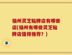 福州灵芝贴牌店有哪些店(福州有哪些灵芝贴牌店值得推荐？)