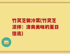 竹灵芝做冷菜(竹灵芝凉拌：清爽美味的夏日佳选)