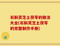 石斛灵芝土茯苓的做法大全(石斛灵芝土茯苓的完整制作手册)