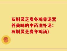 石斛灵芝麦冬鸡骨汤营养美味的中药滋补汤：石斛灵芝麦冬鸡汤)