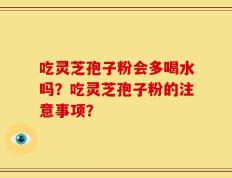 吃灵芝孢子粉会多喝水吗？吃灵芝孢子粉的注意事项？
