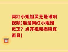 网红小姐姐灵芝是谁啊视频(谁是网红小姐姐灵芝？点开视频揭晓真面目)