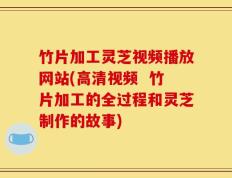 竹片加工灵芝视频播放网站(高清视频  竹片加工的全过程和灵芝制作的故事)