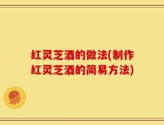 红灵芝酒的做法(制作红灵芝酒的简易方法)