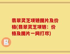 翡翠灵芝项链图片及价格(翡翠灵芝项链：价格及图片一网打尽)