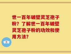 世一百年破壁灵芝孢子粉？了解世一百年破壁灵芝孢子粉的功效和使用方法？
