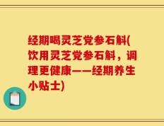 经期喝灵芝党参石斛(饮用灵芝党参石斛，调理更健康——经期养生小贴士)