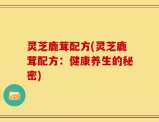 灵芝鹿茸配方(灵芝鹿茸配方：健康养生的秘密)