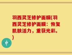 羽西灵芝修护面膜(羽西灵芝修护面膜：恢复肌肤活力，重获光彩。)