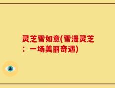 灵芝雪如意(雪漫灵芝：一场美丽奇遇)