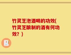 竹灵芝泡酒喝的功效(竹灵芝酿制的酒有何功效？)