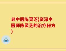 老中医陈灵芝(资深中医师陈灵芝的治疗秘方)