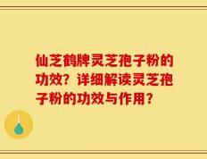 仙芝鹤牌灵芝孢子粉的功效？详细解读灵芝孢子粉的功效与作用？