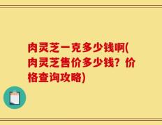 肉灵芝一克多少钱啊(肉灵芝售价多少钱？价格查询攻略)