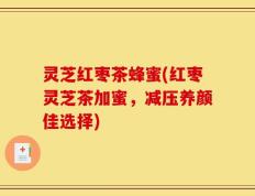 灵芝红枣茶蜂蜜(红枣灵芝茶加蜜，减压养颜佳选择)