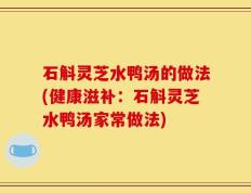 石斛灵芝水鸭汤的做法(健康滋补：石斛灵芝水鸭汤家常做法)