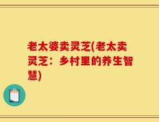 老太婆卖灵芝(老太卖灵芝：乡村里的养生智慧)