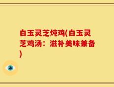 白玉灵芝炖鸡(白玉灵芝鸡汤：滋补美味兼备)