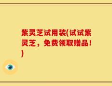 紫灵芝试用装(试试紫灵芝，免费领取赠品！)