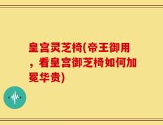 皇宫灵芝椅(帝王御用，看皇宫御芝椅如何加冕华贵)