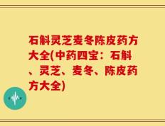 石斛灵芝麦冬陈皮药方大全(中药四宝：石斛、灵芝、麦冬、陈皮药方大全)