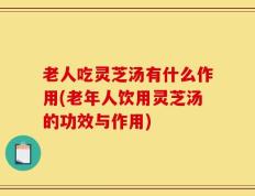 老人吃灵芝汤有什么作用(老年人饮用灵芝汤的功效与作用)