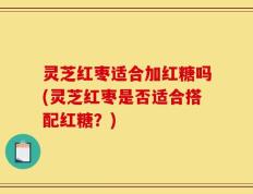 灵芝红枣适合加红糖吗(灵芝红枣是否适合搭配红糖？)