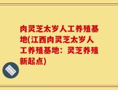 肉灵芝太岁人工养殖基地(江西肉灵芝太岁人工养殖基地：灵芝养殖新起点)