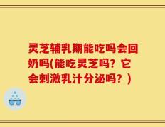 灵芝辅乳期能吃吗会回奶吗(能吃灵芝吗？它会刺激乳汁分泌吗？)