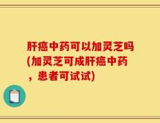 肝癌中药可以加灵芝吗(加灵芝可成肝癌中药，患者可试试)