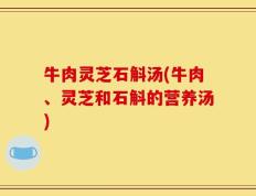 牛肉灵芝石斛汤(牛肉、灵芝和石斛的营养汤)
