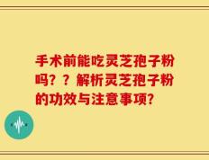 手术前能吃灵芝孢子粉吗？？解析灵芝孢子粉的功效与注意事项？