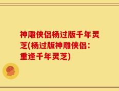 神雕侠侣杨过版千年灵芝(杨过版神雕侠侣：重逢千年灵芝)