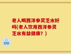 老人喝西洋参灵芝水好吗(老人饮用西洋参灵芝水有益健康？)