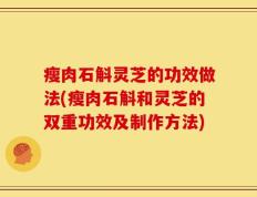 瘦肉石斛灵芝的功效做法(瘦肉石斛和灵芝的双重功效及制作方法)