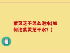紫灵芝干怎么泡水(如何泡紫灵芝干水？)